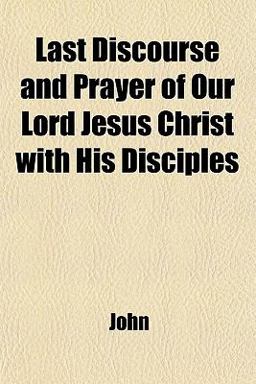 Last Discourse and Prayer of Our Lord Jesus Christ with His Disciples