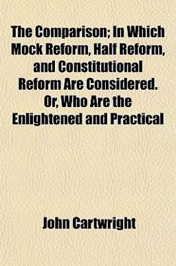 The Comparison; in Which Mock Reform, Half Reform, and Constitutional Reform Are Considered or, Who Are the Enlightened and Practical