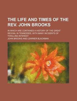 The Life and Times of the Rev John Brooks; in Which Are Contained a History of the Great Revival in Tennessee; with Many Incidents Of