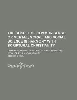 The Gospel of Common Sense; or Mental, Moral, and Social Science in Harmony with Scriptural Christianity