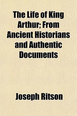 The Life of King Arthur; from Ancient Historians and Authentic Documents