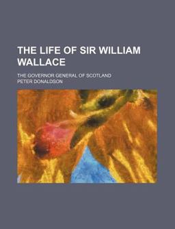 The Life of Sir William Wallace; the Governor General of Scotland
