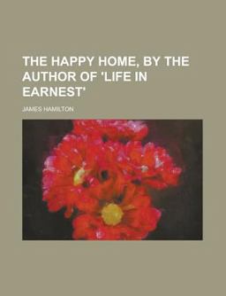 The Happy Home, by the Author of 'Life in Earnest'