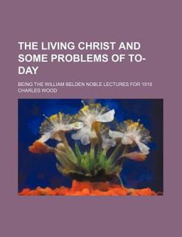 The Living Christ and Some Problems of to-Day; Being the William Belden Noble Lectures For 1918
