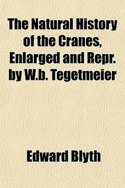 The Natural History of the Cranes, Enlarged and Repr by W B Tegetmeier