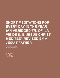 Short Meditations for Every Day in the Year Revised by a Jesuit Father