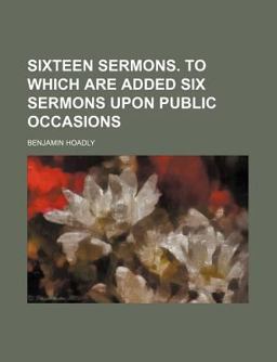 Sixteen Sermons to Which Are Added Six Sermons upon Public Occasions