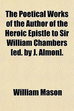 The Poetical Works of the Author of the Heroic Epistle to Sir William Chambers [Ed by J Almon]