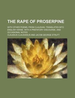 The Rape of Proserpine; with Other Poems, from Claudian; Translated into English Verse with a Prefatory Discourse, and Occasional Notes