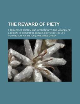 The Reward of Piety; a Tribute of Esteem and Affection to the Memory of J Green, of Bradford Being a Sketch of His Life