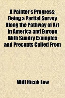 A Painter's Progress; Being a Partial Survey along the Pathway of Art in America and Europe with Sundry Examples and Precepts Culled From
