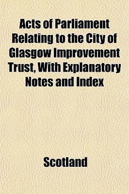 Acts of Parliament Relating to the City of Glasgow Improvement Trust, with Explanatory Notes and Index