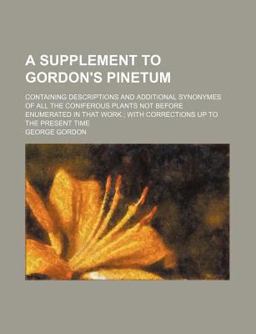 A Supplement to Gordon's Pinetum; Containing Descriptions and Additional Synonymes of All the Coniferous Plants Not Before Enumerated in That A Supplement to Gordon's Pinetum; Containing Descriptions and Additional Synonymes of All the Coniferous Plants Not Before Enumerated in That