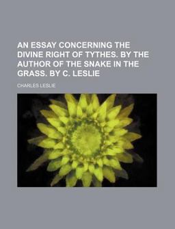 An Essay Concerning the Divine Right of Tythes by the Author of the Snake in the Grass by C Leslie An Essay Concerning the Divine Right of Tythes by the Author of the Snake in the Grass by C Leslie
