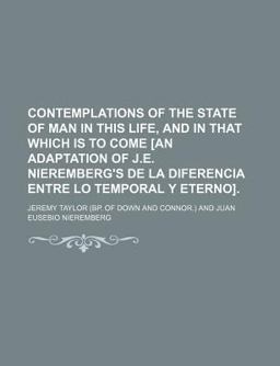 Contemplations of the State of Man in This Life, and in That Which Is to Come [an Adaptation of J E Nieremberg's de la Diferencia Entre Lo