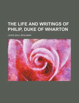 The Life and Writings of Philip, Duke of Wharton