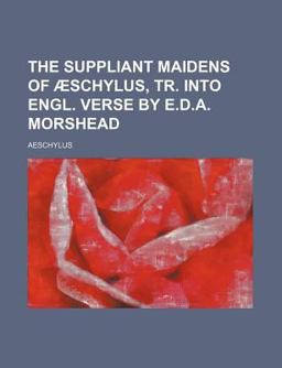 The Suppliant Maidens of Æschylus, Tr into Engl Verse by E D a Morshead