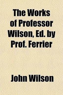 The Works of Professor Wilson, Ed by Prof Ferrier