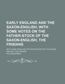 Early England and the Saxon-English; with Some Notes on the Father-Stock of the Saxon-English, the Frisians Early England and the Saxon-English; with Some Notes on the Father-Stock of the Saxon-English, the Frisians