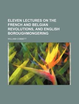 Eleven Lectures on the French and Belgian Revolutions, and English Boroughmongering