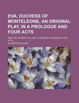 Eva, Duchess of Monteleone, an Original Play, in a Prologue and Four Acts; and the Triumph of Love, a Dramatic Legend, in Two Acts