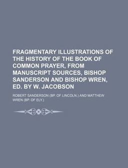 Fragmentary Illustrations of the History of the Book of Common Prayer, from Manuscript Sources, Bishop Sanderson and Bishop Wren, Ed by W
