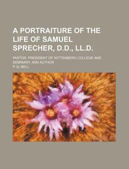 A Portraiture of the Life of Samuel Sprecher, D D , Ll D