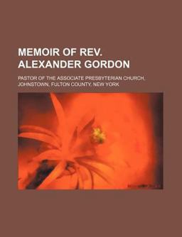 Memoir of Rev Alexander Gordon; Pastor of the Associate Presbyterian Church, Johnstown, Fulton County, New York