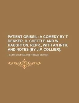 Patient Grissil; a Comedy by T Dekker, H Chettle and W Haughton Repr , with an Intr and Notes [by J P Collier]