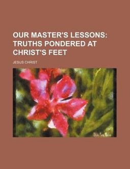 Our Master's Lessons; Truths Pondered at Christ's Feet