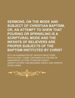 Sermons, on the Mode and Subject of Christian Baptism, or, an Attempt to Shew That Pouring or Sprinkling Is a Scriptural Mode and the Infants