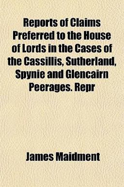Reports of Claims Preferred to the House of Lords in the Cases of the Cassillis, Sutherland, Spynie and Glencairn Peerages Repr