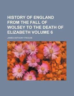 History of England from the Fall of Wolsey to the Death of Elizabeth