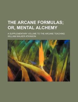 The Arcane Formulas or Mental Alchemy; a Supplementary Volume to the Arcane Teaching