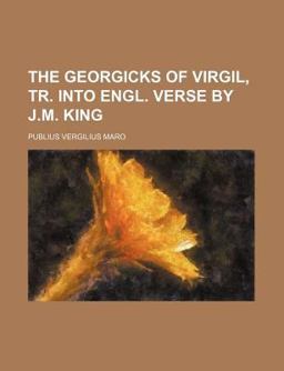 The Georgicks of Virgil, Tr into Engl Verse by J M King