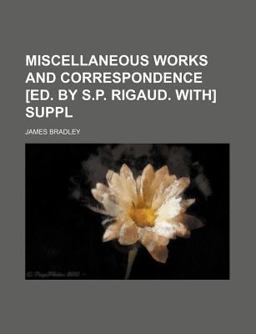 Miscellaneous Works and Correspondence of James Bradley and Supplement Miscellaneous Works and Correspondence of James Bradley and Supplement