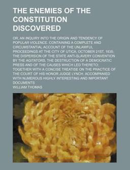 The Enemies of the Constitution Discovered; or, an Inquiry into the Origin and Tendency of Popular Violence Containing a Complete And