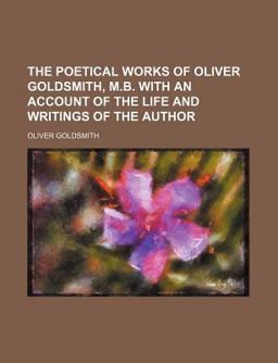 The Poetical Works of Oliver Goldsmith, M B with an Account of the Life and Writings of the Author
