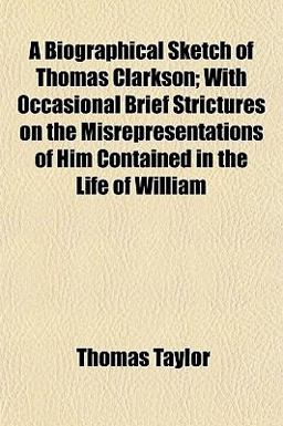 A Biographical Sketch of Thomas Clarkson; with Occasional Brief Strictures on the Misrepresentations of Him Contained in the Life of William