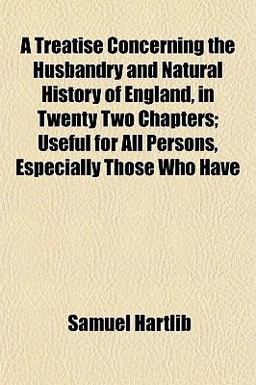 A Treatise Concerning the Husbandry and Natural History of England, in Twenty Two Chapters; Useful for All Persons, Especially Those Who Have