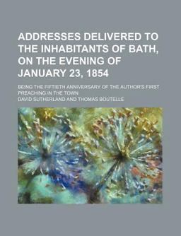 Addresses Delivered to the Inhabitants of Bath, on the Evening of January 23, 1854; Being the Fiftieth Anniversary of the Author's