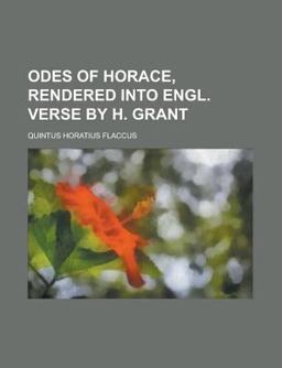 Odes of Horace, Rendered into Engl Verse by H Grant