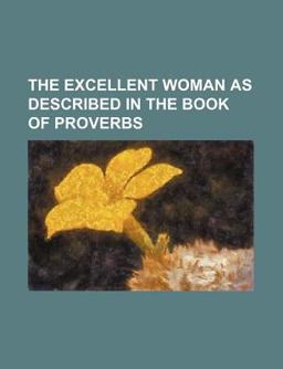 The Excellent Woman As Described in the Book of Proverbs The Excellent Woman As Described in the Book of Proverbs