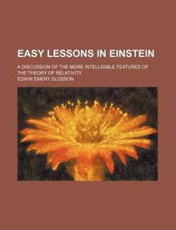 Easy Lessons in Einstein; a Discussion of the More Intelligible Features of the Theory of Relativity Easy Lessons in Einstein; a Discussion of the More Intelligible Features of the Theory of Relativity