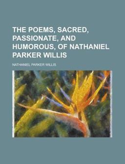 The Poems, Sacred, Passionate, and Humorous, of Nathaniel Parker Willis