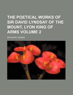 The Poetical Works of Sir David Lyndsay of the Mount, Lyon King of Arms