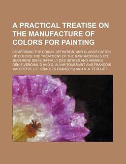 A Practical Treatise on the Manufacture of Colors for Painting