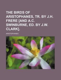 The Birds of Aristophanes, Tr by J H Frere [and a C Swinburne, Ed by J W Clark]