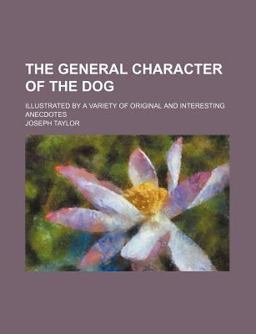 The General Character of the Dog; Illustrated by a Variety of Original and Interesting Anecdotes The General Character of the Dog; Illustrated by a Variety of Original and Interesting Anecdotes