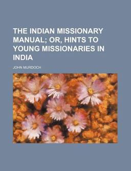 The Indian Missionary Manual; or, Hints to Young Missionaries in Indi